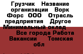 Грузчик › Название организации ­ Ворк Форс, ООО › Отрасль предприятия ­ Другое › Минимальный оклад ­ 24 000 - Все города Работа » Вакансии   . Томская обл.